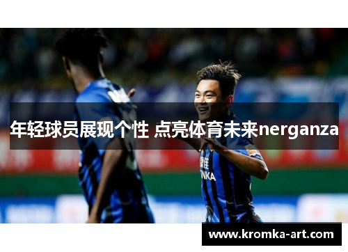 年轻球员展现个性 点亮体育未来nerganza